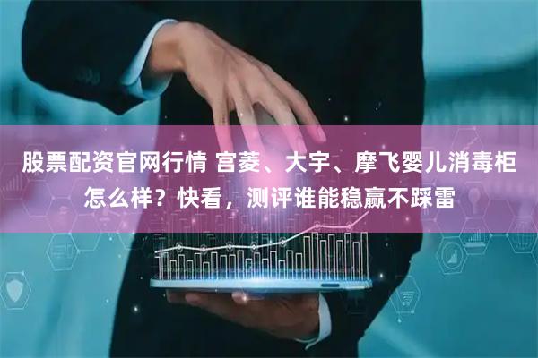 股票配资官网行情 宫菱、大宇、摩飞婴儿消毒柜怎么样？快看，测评谁能稳赢不踩雷