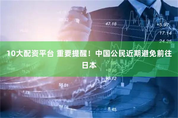 10大配资平台 重要提醒！中国公民近期避免前往日本