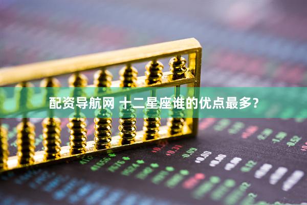 配资导航网 十二星座谁的优点最多？