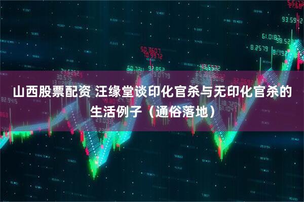 山西股票配资 汪缘堂谈印化官杀与无印化官杀的生活例子（通俗落地）