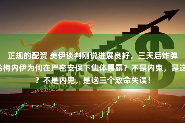正规的配资 美伊谈判刚说进展良好，三天后炸弹就落了下来！哈梅内伊为何在严密安保下集体暴露？不是内鬼，是这三个致命失误！