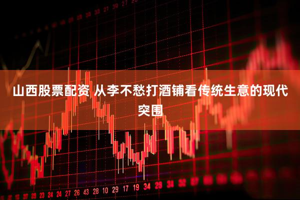 山西股票配资 从李不愁打酒铺看传统生意的现代突围