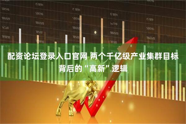 配资论坛登录入口官网 两个千亿级产业集群目标背后的“高新”逻辑