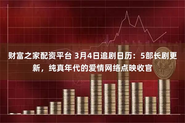 财富之家配资平台 3月4日追剧日历：5部长剧更新，纯真年代的爱情网络点映收官