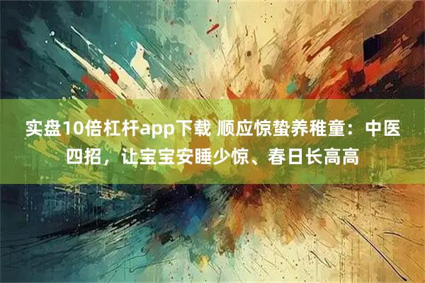 实盘10倍杠杆app下载 顺应惊蛰养稚童：中医四招，让宝宝安睡少惊、春日长高高