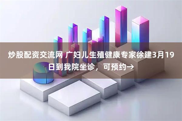 炒股配资交流网 广妇儿生殖健康专家徐建3月19日到我院坐诊，可预约→