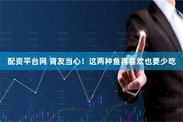 配资平台网 肾友当心！这两种鱼再喜欢也要少吃