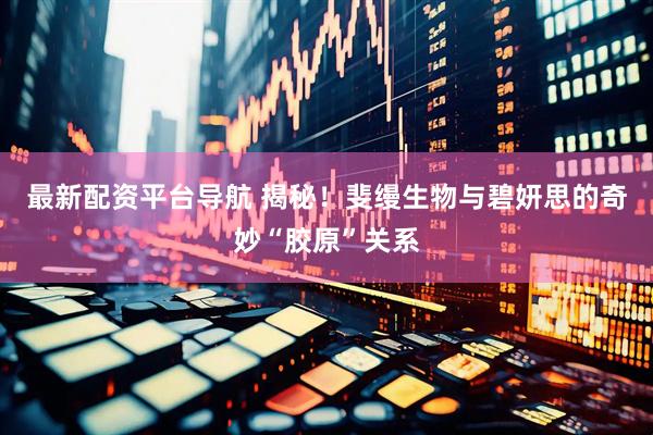 最新配资平台导航 揭秘！斐缦生物与碧妍思的奇妙“胶原”关系