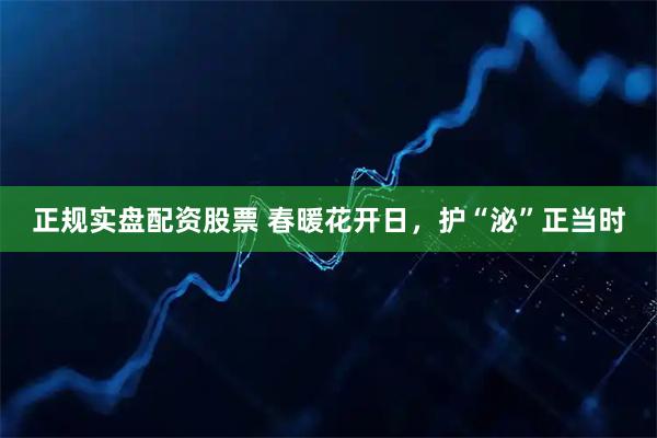 正规实盘配资股票 春暖花开日，护“泌”正当时