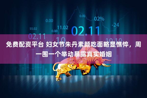 免费配资平台 妇女节朱丹素颜吃面略显憔悴，周一围一个举动暴露真实婚姻