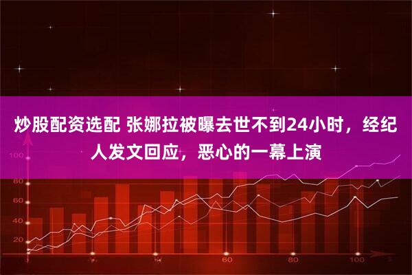 炒股配资选配 张娜拉被曝去世不到24小时，经纪人发文回应，恶心的一幕上演