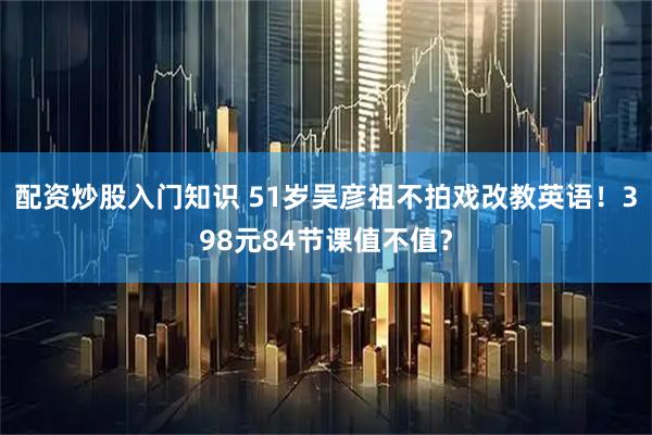 配资炒股入门知识 51岁吴彦祖不拍戏改教英语！398元84节课值不值？