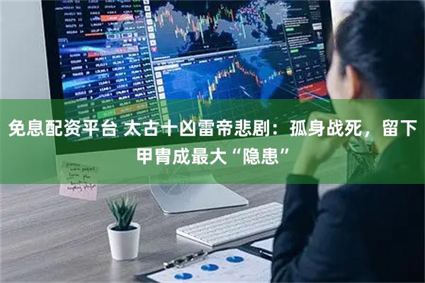 免息配资平台 太古十凶雷帝悲剧：孤身战死，留下甲胄成最大“隐患”