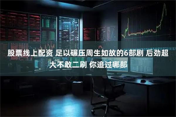 股票线上配资 足以碾压周生如故的6部剧 后劲超大不敢二刷 你追过哪部