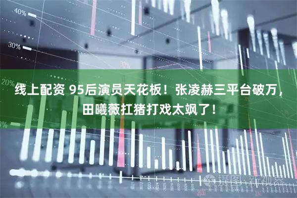 线上配资 95后演员天花板！张凌赫三平台破万，田曦薇扛猪打戏太飒了！