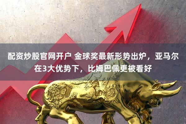 配资炒股官网开户 金球奖最新形势出炉，亚马尔在3大优势下，比姆巴佩更被看好