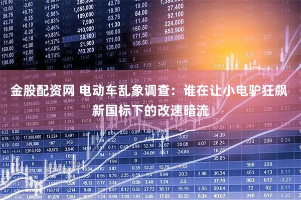 金股配资网 电动车乱象调查：谁在让小电驴狂飙 新国标下的改速暗流