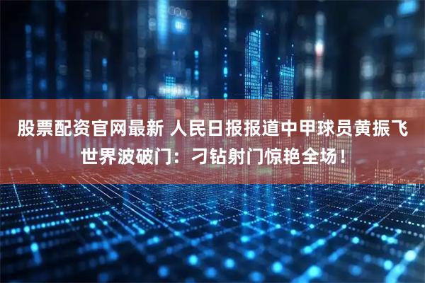 股票配资官网最新 人民日报报道中甲球员黄振飞世界波破门：刁钻射门惊艳全场！