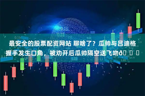最安全的股票配资网站 聊啥了？瓜帅与吕迪格握手发生口角，被劝开后瓜帅隔空送飞吻😘