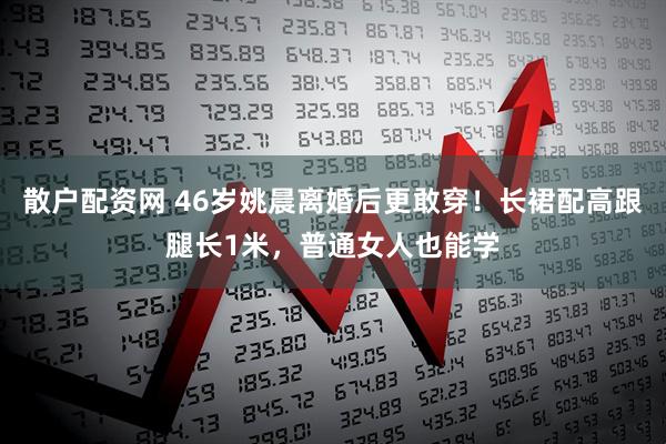 散户配资网 46岁姚晨离婚后更敢穿！长裙配高跟腿长1米，普通女人也能学
