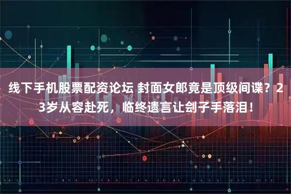 线下手机股票配资论坛 封面女郎竟是顶级间谍？23岁从容赴死，临终遗言让刽子手落泪！