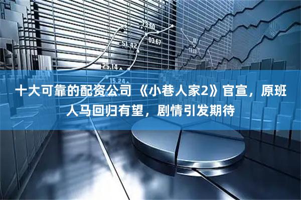 十大可靠的配资公司 《小巷人家2》官宣，原班人马回归有望，剧情引发期待