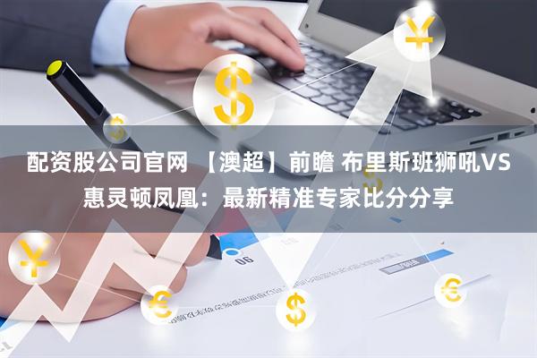 配资股公司官网 【澳超】前瞻 布里斯班狮吼VS惠灵顿凤凰：最新精准专家比分分享