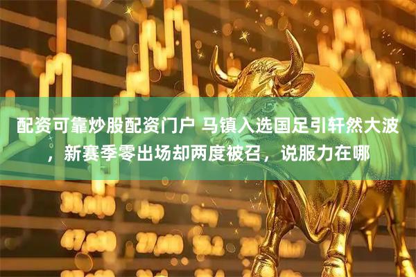 配资可靠炒股配资门户 马镇入选国足引轩然大波，新赛季零出场却两度被召，说服力在哪
