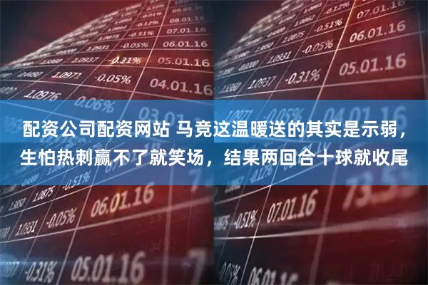 配资公司配资网站 马竞这温暖送的其实是示弱，生怕热刺赢不了就笑场，结果两回合十球就收尾