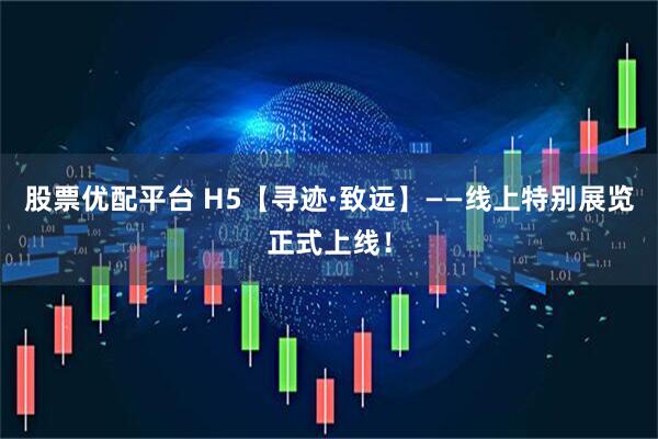 股票优配平台 H5【寻迹·致远】——线上特别展览正式上线！