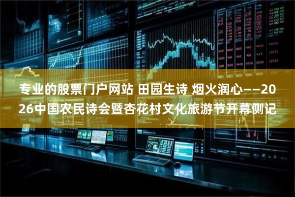 专业的股票门户网站 田园生诗 烟火润心——2026中国农民诗会暨杏花村文化旅游节开幕侧记