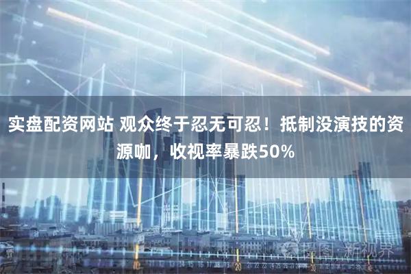 实盘配资网站 观众终于忍无可忍！抵制没演技的资源咖，收视率暴跌50%