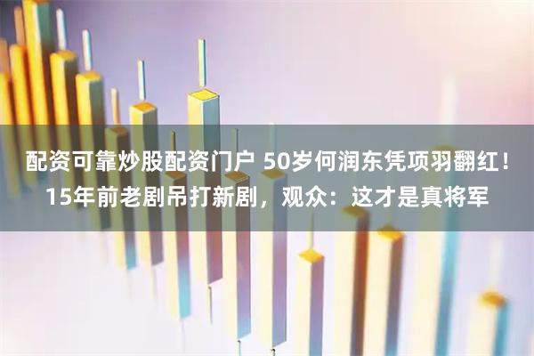 配资可靠炒股配资门户 50岁何润东凭项羽翻红!15年前老剧吊打新剧,观众:这才是真将军