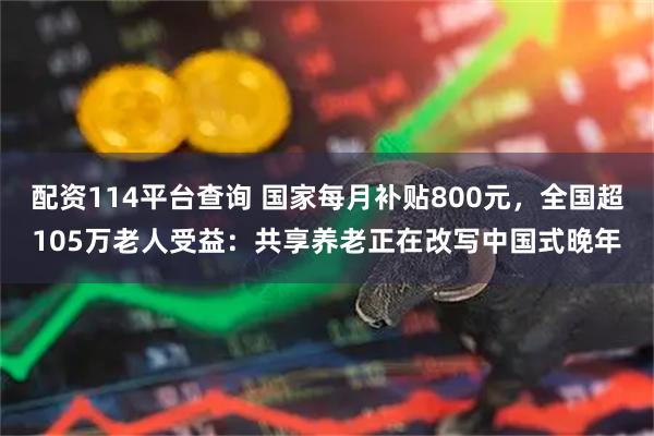 配资114平台查询 国家每月补贴800元，全国超105万老人受益：共享养老正在改写中国式晚年