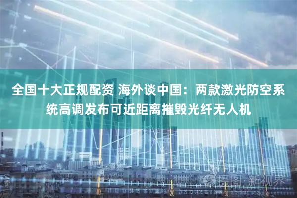 全国十大正规配资 海外谈中国：两款激光防空系统高调发布可近距离摧毁光纤无人机