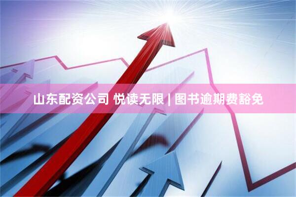 山东配资公司 悦读无限 | 图书逾期费豁免