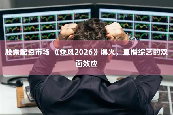 股票配资市场 《乘风2026》爆火，直播综艺的双面效应