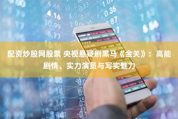 配资炒股网股票 央视悬疑剧黑马《金关》：高能剧情、实力演员与写实魅力