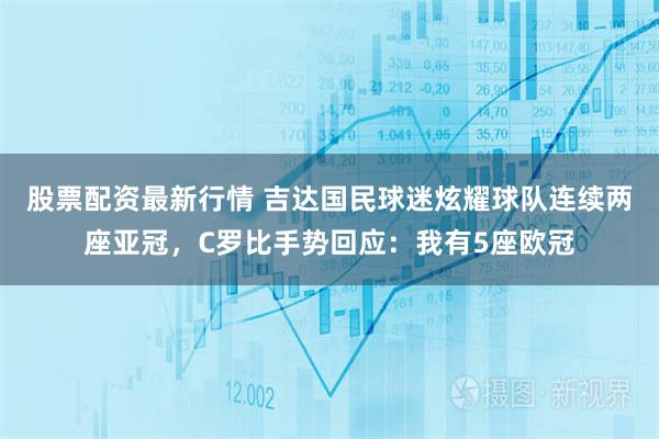 股票配资最新行情 吉达国民球迷炫耀球队连续两座亚冠,C罗比手势回应:我有5座欧冠