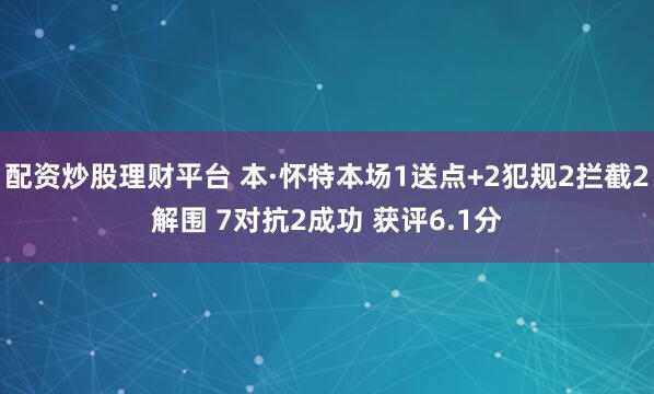 配资炒股理财平台 本·怀特本场1送点+2犯规2拦截2解围 7对抗2成功 获评6.1分