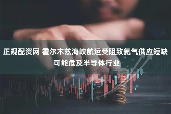 正规配资网 霍尔木兹海峡航运受阻致氦气供应短缺 可能危及半导体行业