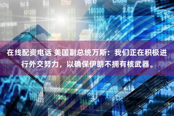 在线配资电话 美国副总统万斯：我们正在积极进行外交努力，以确保伊朗不拥有核武器。