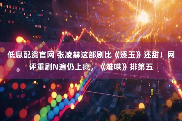 低息配资官网 张凌赫这部剧比《逐玉》还甜！网评重刷N遍仍上瘾，《难哄》排第五