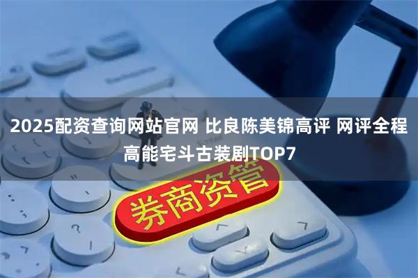 2025配资查询网站官网 比良陈美锦高评 网评全程高能宅斗古装剧TOP7