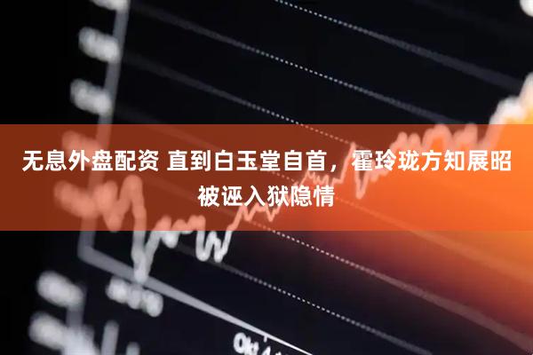 无息外盘配资 直到白玉堂自首，霍玲珑方知展昭被诬入狱隐情