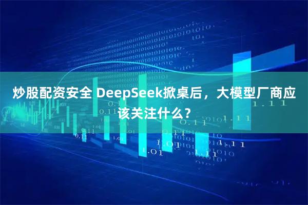 炒股配资安全 DeepSeek掀桌后，大模型厂商应该关注什么？