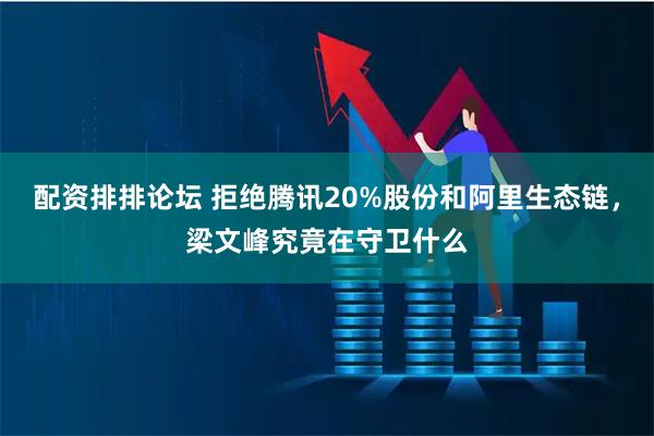 配资排排论坛 拒绝腾讯20%股份和阿里生态链，梁文峰究竟在守卫什么