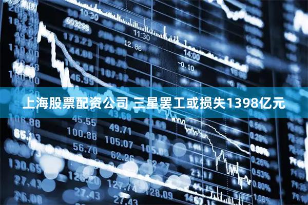 上海股票配资公司 三星罢工或损失1398亿元