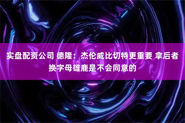 实盘配资公司 德隆：杰伦威比切特更重要 拿后者换字母雄鹿是不会同意的