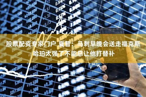 股票配资专家门户 夏普：马刺早晚会送走福克斯 哈珀太强了不能总让他打替补